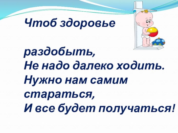 Чтоб здоровьераздобыть,Не надо далеко ходить.Нужно нам самим     стараться,И все будет получаться!