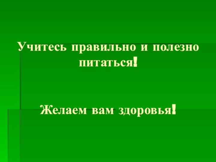 Учитесь правильно и полезно питаться!   Желаем вам здоровья!