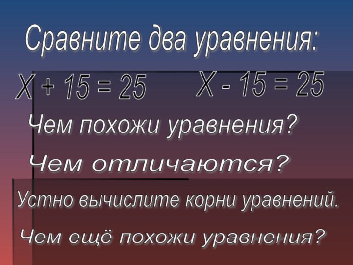 Сравните два уравнения: Х + 15 = 25 Х - 15 =