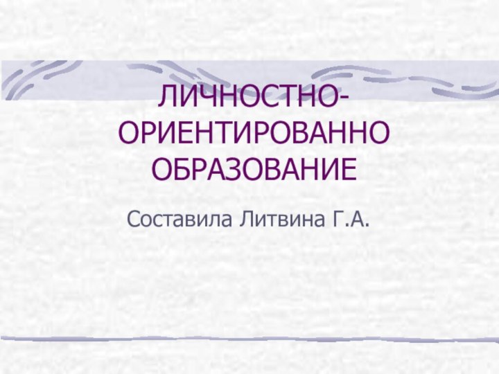 ЛИЧНОСТНО- ОРИЕНТИРОВАННО ОБРАЗОВАНИЕСоставила Литвина Г.А.