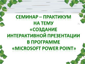 Презентация Семинар – практикум Создание интерактивной презентации в программе Microsoft Power Point материал по информатике