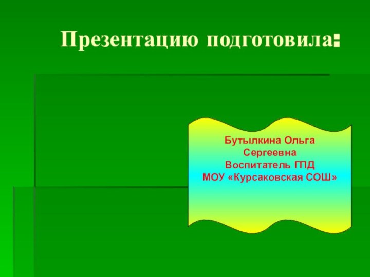 Презентацию подготовила:Бутылкина Ольга СергеевнаВоспитатель ГПДМОУ «Курсаковская СОШ»