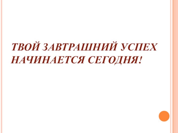 ТВОЙ ЗАВТРАШНИЙ УСПЕХ НАЧИНАЕТСЯ СЕГОДНЯ!