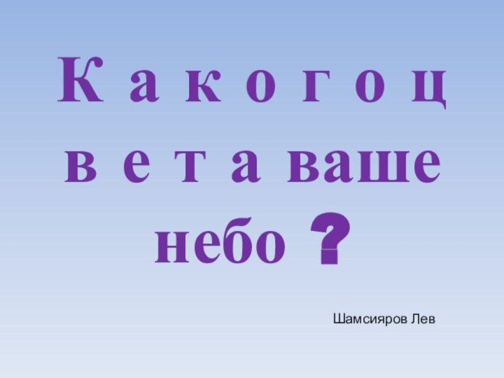 К а к о г о ц в е т а ваше небо ?Шамсияров Лев