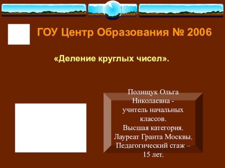 ГОУ Центр Образования № 2006 «Деление круглых чисел».Полищук Ольга Николаевна -учитель начальных