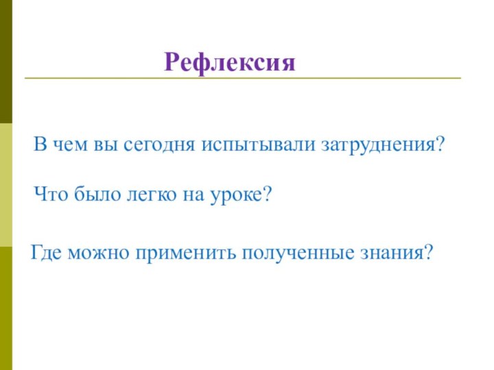 РефлексияВ чем вы сегодня испытывали затруднения?Что было легко на уроке?Где можно применить полученные знания?