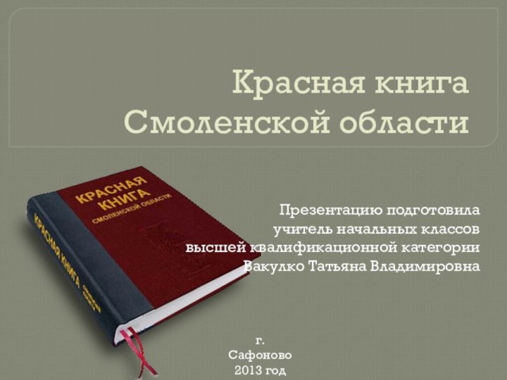 Красная книга  Смоленской областиПрезентацию подготовилаучитель начальных классов высшей квалификационной категории Вакулко Татьяна Владимировнаг. Сафоново2013 год