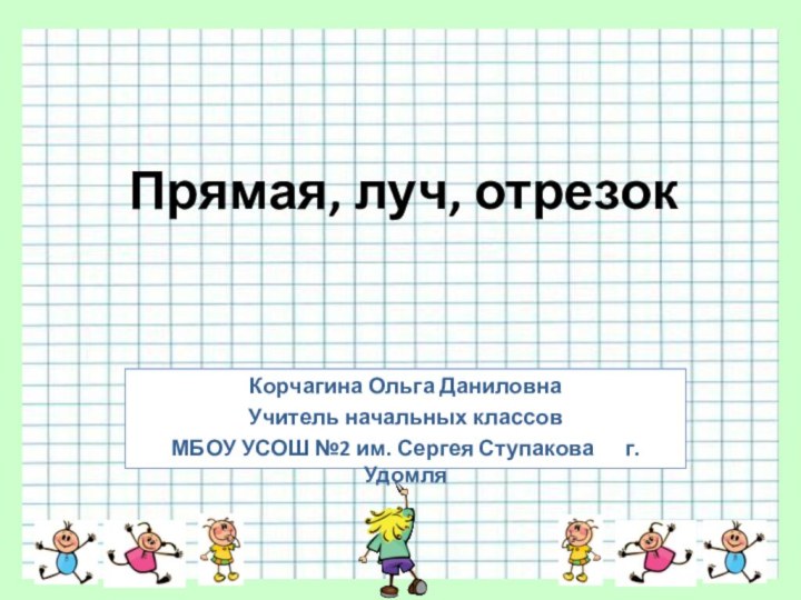 Прямая, луч, отрезокКорчагина Ольга ДаниловнаУчитель начальных классовМБОУ УСОШ №2 им. Сергея Ступакова   г.Удомля