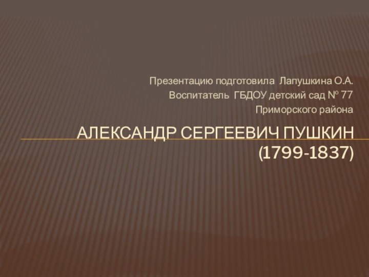 Презентацию подготовила Лапушкина О.А. Воспитатель ГБДОУ детский сад № 77Приморского района Александр сергеевич пушкин (1799-1837)