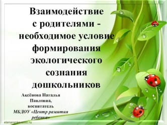 Взаимодействие с родителями - необходимое условие формирования экологического сознания дошкольников презентация по окружающему миру