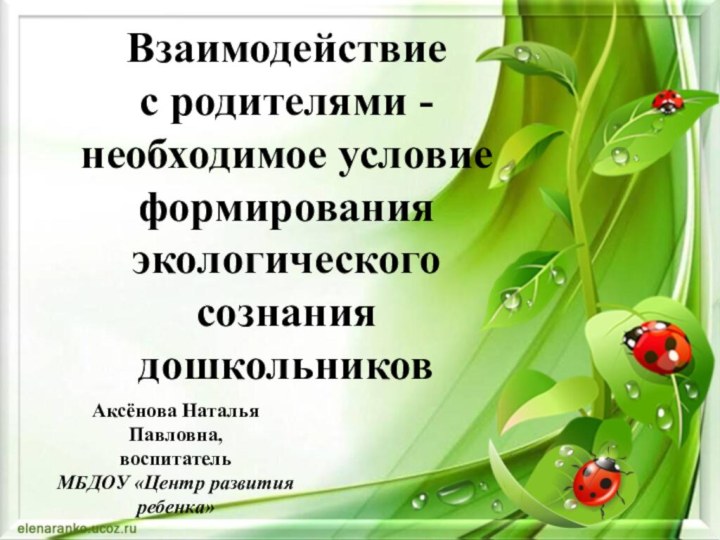 Аксёнова Наталья Павловна,воспитатель МБДОУ «Центр развития ребенка»Взаимодействие  с родителями - необходимое