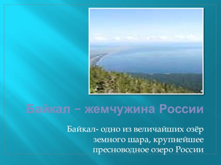 Байкал – жемчужина РоссииБайкал- одно из величайших озёр земного шара, крупнейшее пресноводное озеро России