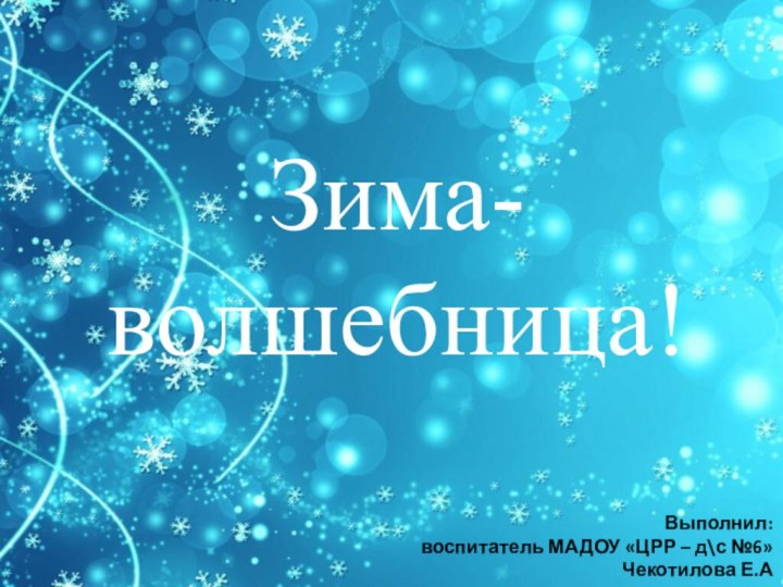 Зима-волшебница!Выполнил:воспитатель МАДОУ «ЦРР – д\с №6»Чекотилова Е.А