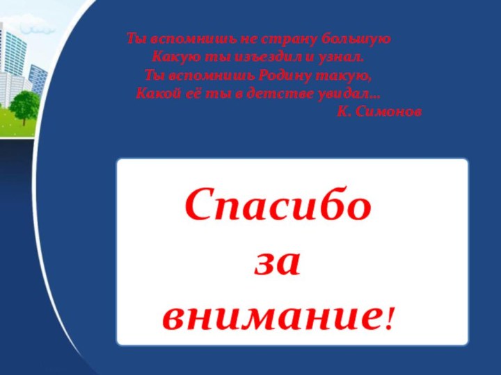 Спасибо за внимание!Ты вспомнишь не страну большуюКакую ты изъездил и узнал.Ты вспомнишь