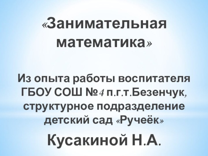 «Занимательная математика» Из опыта работы воспитателя ГБОУ СОШ №4 п.г.т.Безенчук, структурное подразделение детский сад «Ручеёк»Кусакиной Н.А.