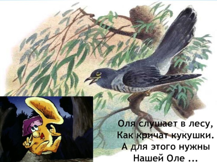 Оля слушает в лесу,Как кричат кукушки.А для этого нужныНашей Оле ...