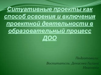 Ситуативные проекты как способ освоения и включения проектной деятельности в образовательный процесс ДОО(электронная презентация к проекту) проект (старшая группа)