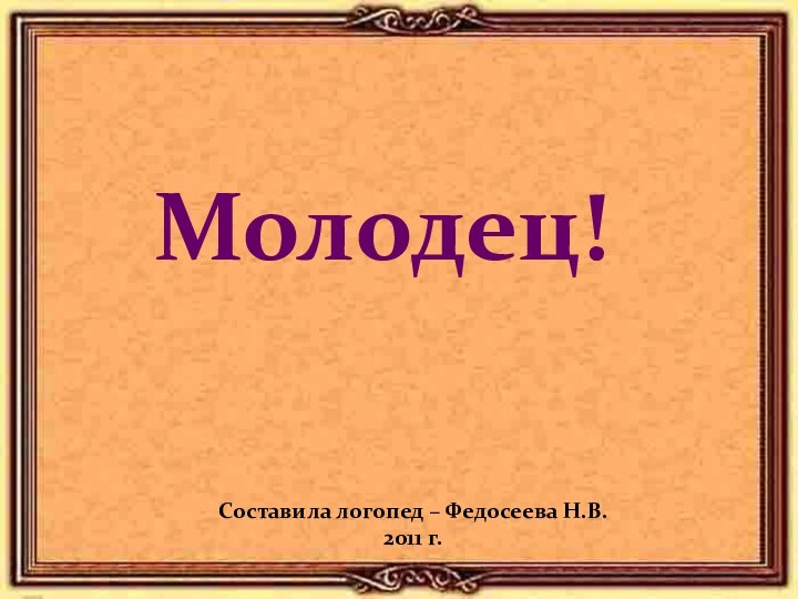 Молодец!Составила логопед – Федосеева Н.В.2011 г.