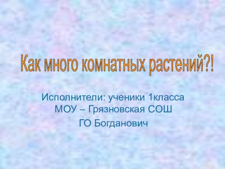 Исполнители: ученики 1класса МОУ – Грязновская СОШГО БогдановичКак много комнатных растений?!