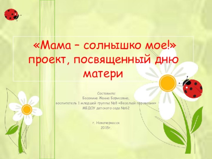 «Мама – солнышко мое!» проект, посвященный дню матери Составила:Басакина Жанна Борисовна,воспитатель