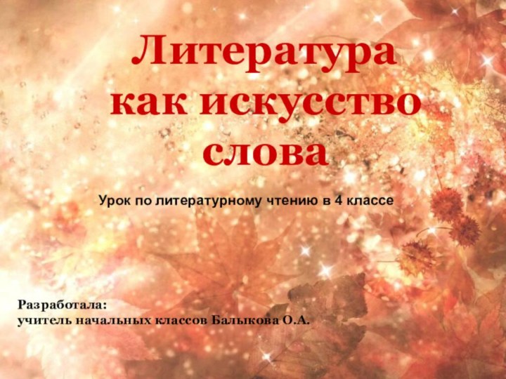 Литература как искусство слова Разработала: учитель начальных классов Балыкова О.А.Урок по литературному чтению в 4 классе