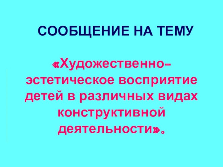 СООБЩЕНИЕ НА ТЕМУ«Художественно-эстетическое восприятие детей в различных видах конструктивной деятельности».