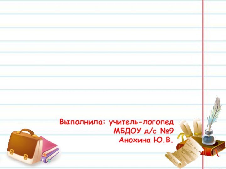 Выполнила: учитель-логопед МБДОУ д/с №9  Анохина Ю.В.