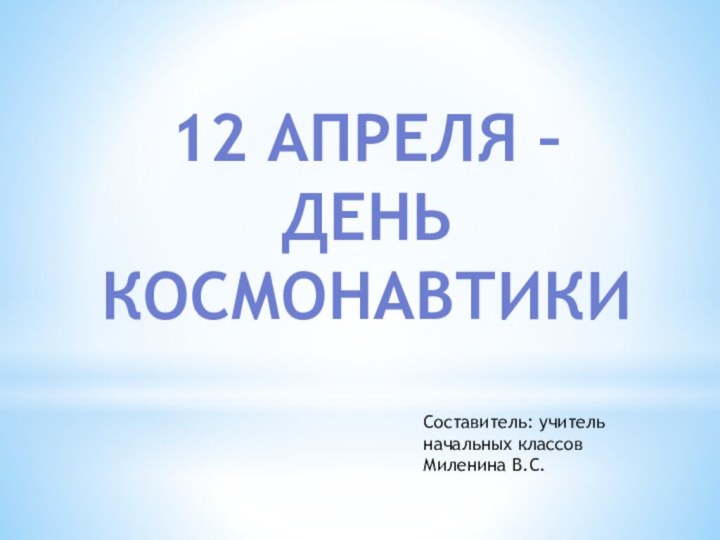 12 апреля – день космонавтикиСоставитель: учитель начальных классов Миленина В.С.