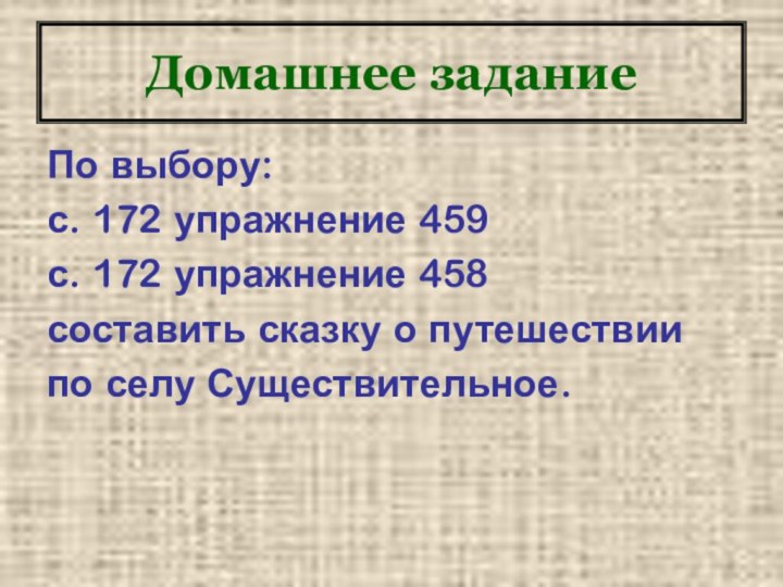 Домашнее заданиеПо выбору:с. 172 упражнение 459с. 172 упражнение 458составить сказку о путешествиипо селу Существительное.