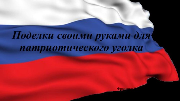 Поделки своими руками для патриотического уголкаФроленко Татьяна ВладимировнаКрасноярский край, с.Боготол Детский сад «Теремок»