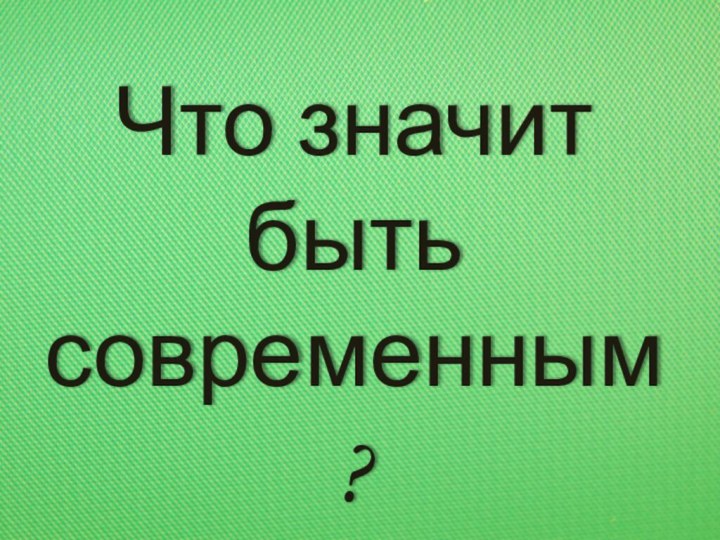 Что значит быть современным?