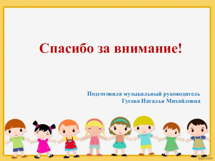 Спасибо за внимание!Подготовила музыкальный руководительГусева Наталья Михайловна