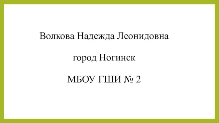 Волкова Надежда Леонидовна  город Ногинск  МБОУ ГШИ № 2