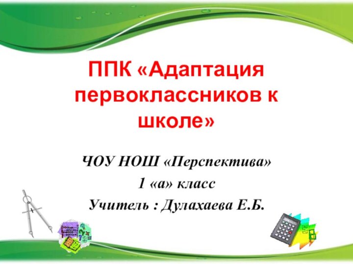 ППК «Адаптация первоклассников к школе» ЧОУ НОШ «Перспектива»1 «а» классУчитель : Дулахаева Е.Б.