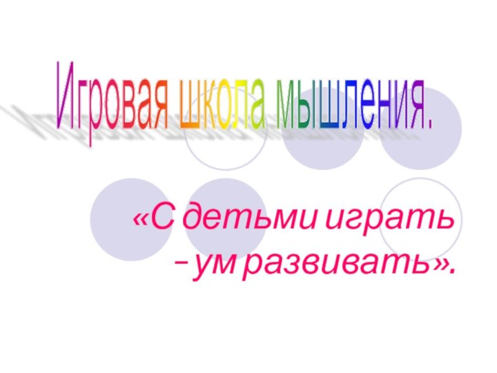 «С детьми играть – ум развивать».Игровая школа мышления.