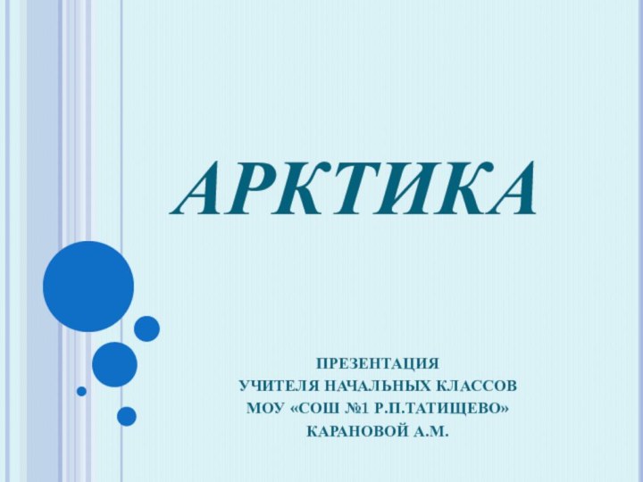 АРКТИКАПРЕЗЕНТАЦИЯУЧИТЕЛЯ НАЧАЛЬНЫХ КЛАССОВМОУ «СОШ №1 Р.П.ТАТИЩЕВО»КАРАНОВОЙ А.М.