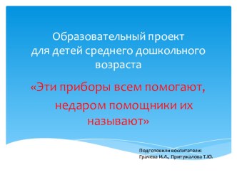 Презентация образовательного проекта для детей среднего дошкольного возраста 	Эти приборы всем помогают, недаром помощники их называют презентация к занятию по окружающему миру (средняя группа) по теме