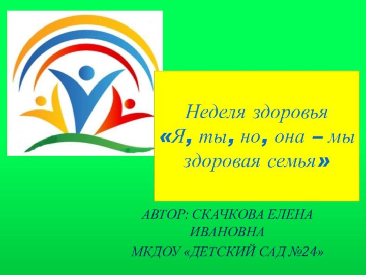 Неделя здоровья «Я, ты, но, она – мы здоровая семья»АВТОР: СКАЧКОВА ЕЛЕНА