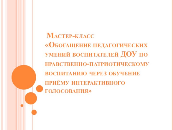 Мастер-класс «Обогащение педагогических умений воспитателей ДОУ по нравственно-патриотическому воспитанию через обучение приёму интерактивного голосования»