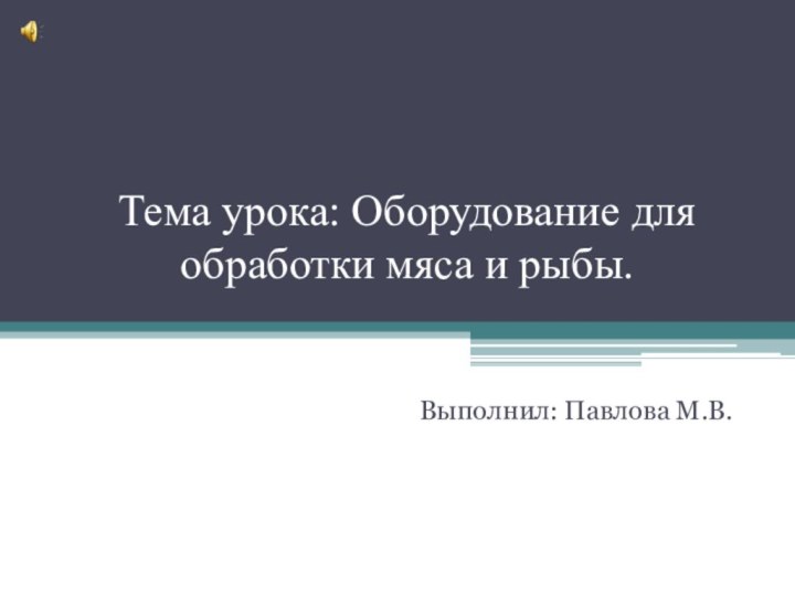 Тема урока: Оборудование для обработки мяса и рыбы.Выполнил: Павлова М.В.