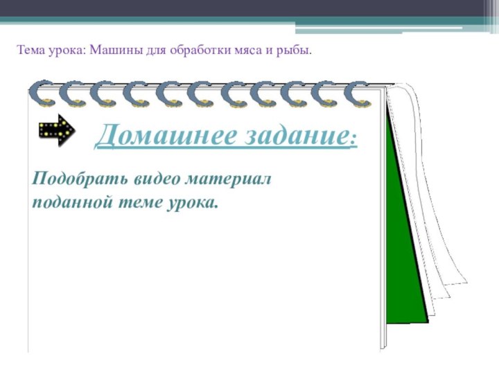 Домашнее задание:Подобрать видео материал поданной теме урока.Тема урока: Машины для обработки мяса и рыбы.