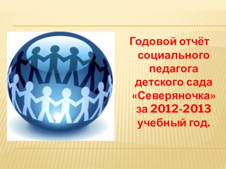 Годовой отчёт социального педагога детского сада «Северяночка» за 2012-2013 учебный год.