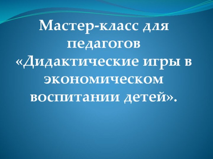 Мастер-класс для педагогов «Дидактические игры в экономическом воспитании детей».