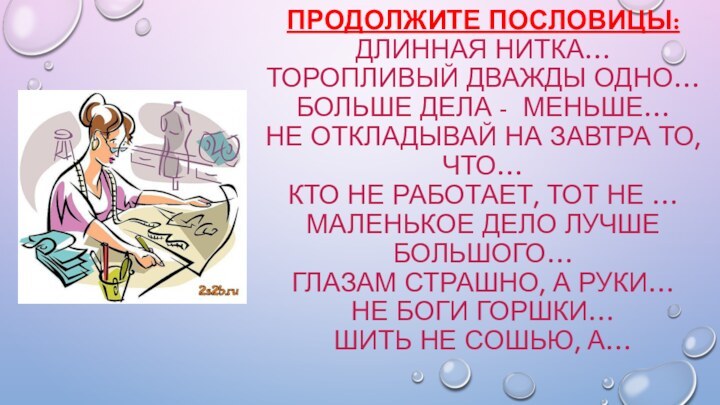 Продолжите пословицы: Длинная нитка… Торопливый дважды одно… Больше дела - меньше… Не