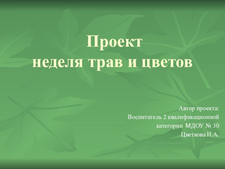 Проект неделя трав и цветовАвтор проекта: Воспитатель 2 квалификационной категории МДОУ № 30Цветкова И.А.