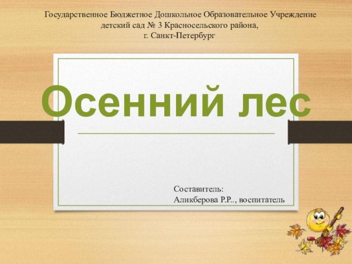 Осенний лесГосударственное Бюджетное Дошкольное Образовательное Учреждение детский сад № 3 Красносельского района, г. Санкт-ПетербургСоставитель:Аликберова Р.Р.., воспитатель