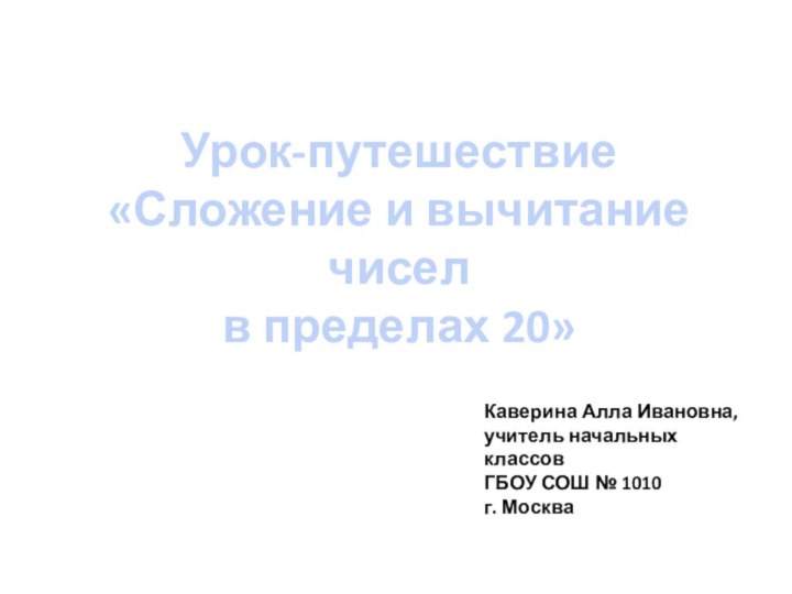 Урок-путешествие «Сложение и вычитание чисел в пределах 20»Каверина Алла Ивановна,учитель начальных классовГБОУ СОШ № 1010г. Москва