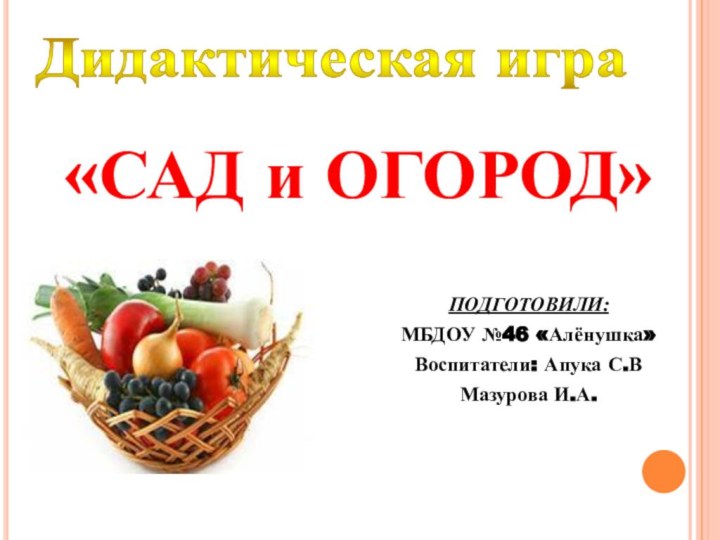 Дидактическая игра«САД и ОГОРОД»ПОДГОТОВИЛИ:МБДОУ №46 «Алёнушка»Воспитатели: Апука С.ВМазурова И.А.