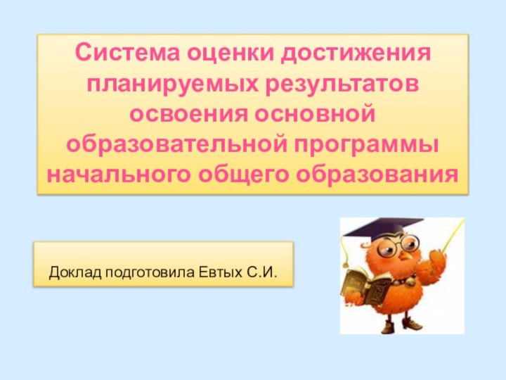 Система оценки достижения планируемых результатов освоения основной образовательной программы начального общего образованияДоклад подготовила Евтых С.И.