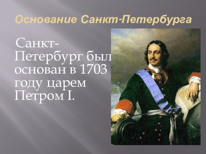 Основание Санкт-Петербурга  Санкт-Петербург был основан в 1703 году царем Петром I.